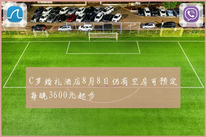 C罗婚礼酒店8月8日仍有空房可预定每晚3600元起步