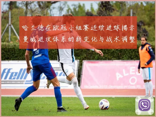 哈兰德在欧冠小组赛连续进球揭示曼城进攻体系的新变化与战术调整