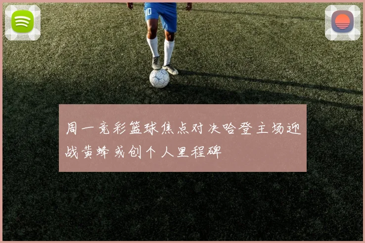 周一竞彩篮球焦点对决哈登主场迎战黄蜂或创个人里程碑