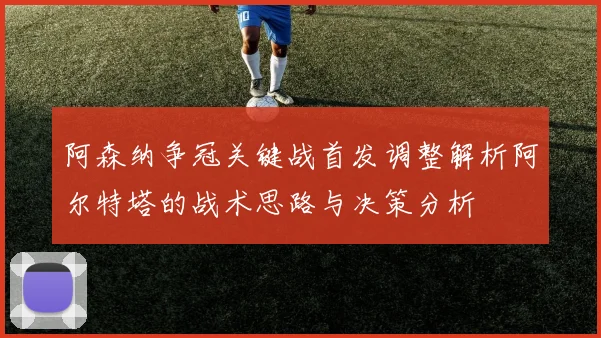 阿森纳争冠关键战首发调整解析阿尔特塔的战术思路与决策分析