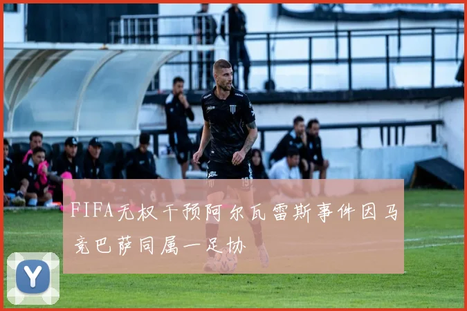 FIFA无权干预阿尔瓦雷斯事件因马竞巴萨同属一足协