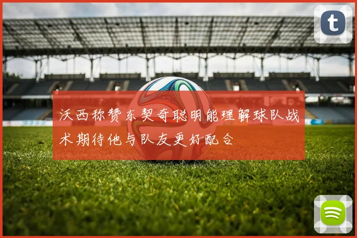 沃西称赞东契奇聪明能理解球队战术期待他与队友更好配合