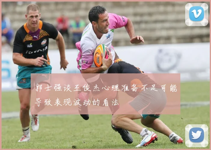 郭士强谈王俊杰心理准备不足可能导致表现波动的看法