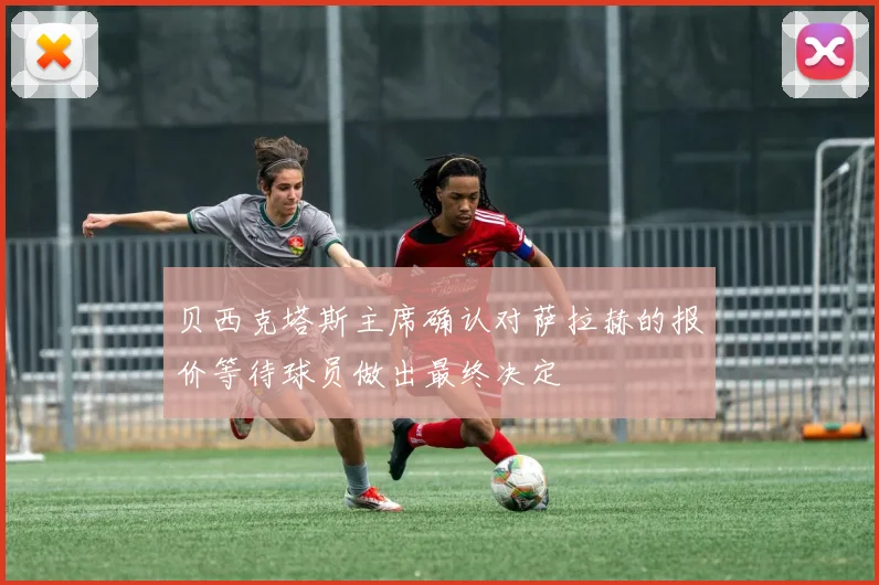 贝西克塔斯主席确认对萨拉赫的报价等待球员做出最终决定