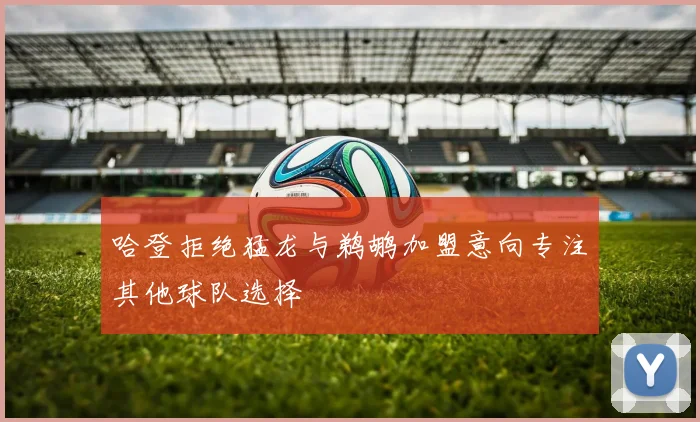 哈登拒绝猛龙与鹈鹕加盟意向专注其他球队选择