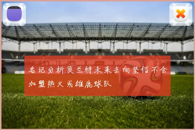 名记分析莫兰特未来去向坚信不会加盟热火或雄鹿球队