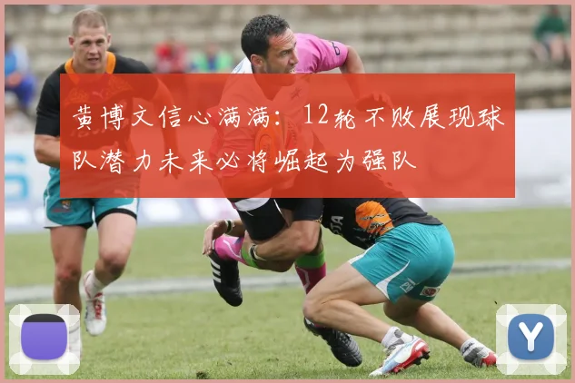 黄博文信心满满：12轮不败展现球队潜力未来必将崛起为强队