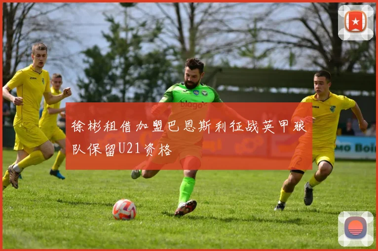 徐彬租借加盟巴恩斯利征战英甲狼队保留U21资格