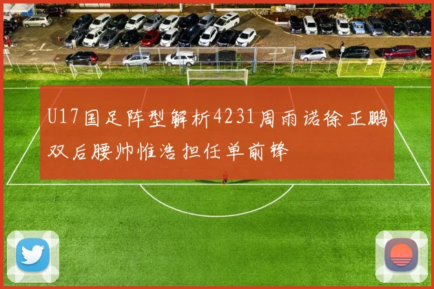 U17国足阵型解析4231周雨诺徐正鹏双后腰帅惟浩担任单前锋