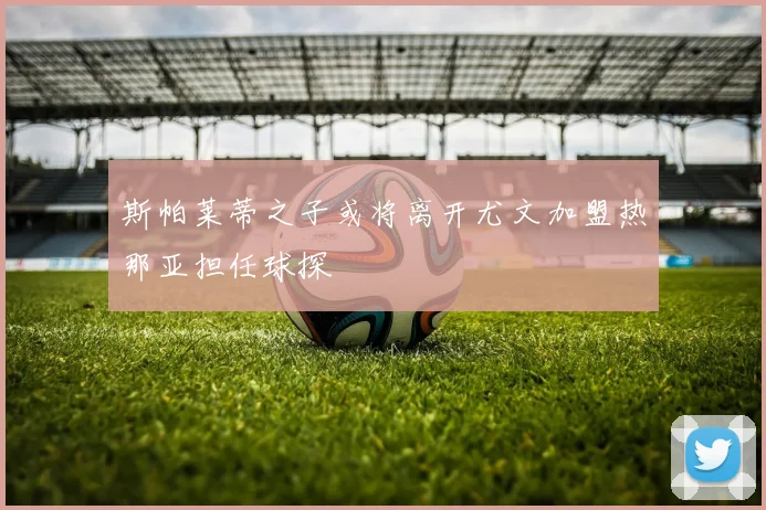 斯帕莱蒂之子或将离开尤文加盟热那亚担任球探
