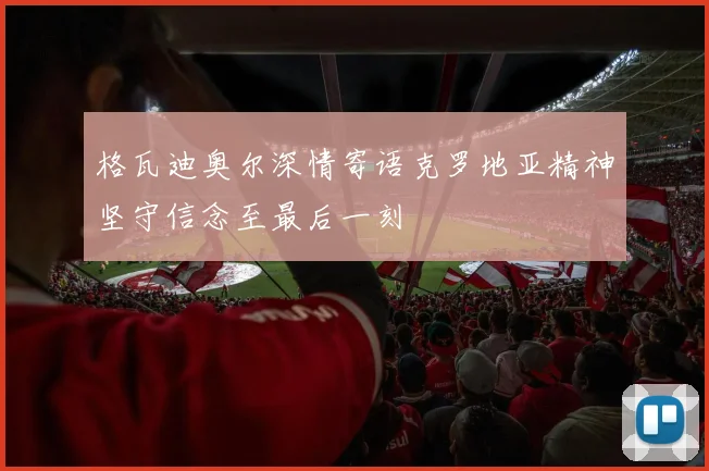 格瓦迪奥尔深情寄语克罗地亚精神坚守信念至最后一刻