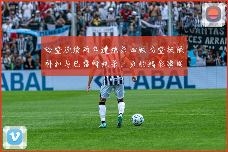 哈登连续两年遭绝杀回顾戈登极限补扣与巴雷特绝杀三分的精彩瞬间