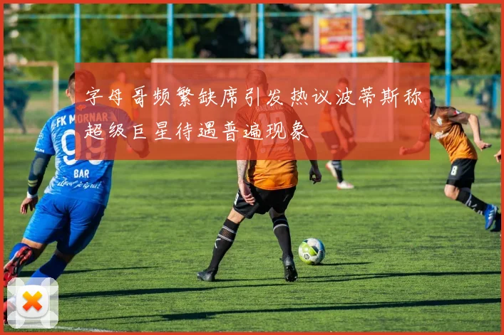 字母哥频繁缺席引发热议波蒂斯称超级巨星待遇普遍现象