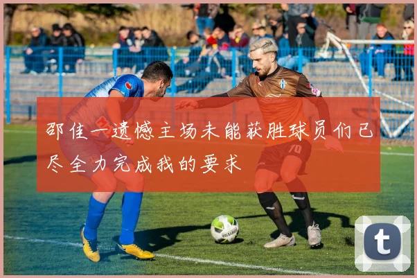 邵佳一遗憾主场未能获胜球员们已尽全力完成我的要求
