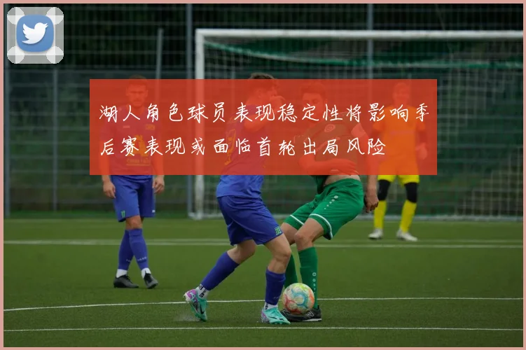 湖人角色球员表现稳定性将影响季后赛表现或面临首轮出局风险