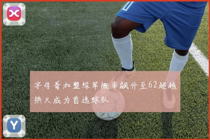字母哥加盟绿军概率飙升至62超越热火成为首选球队