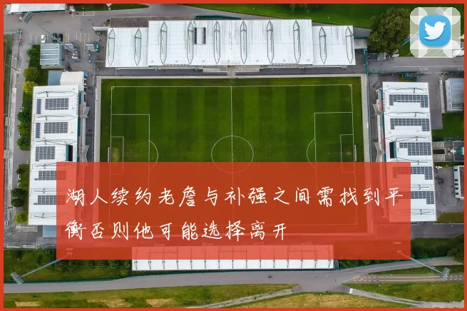 湖人续约老詹与补强之间需找到平衡否则他可能选择离开