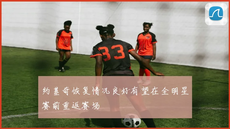 约基奇恢复情况良好有望在全明星赛前重返赛场