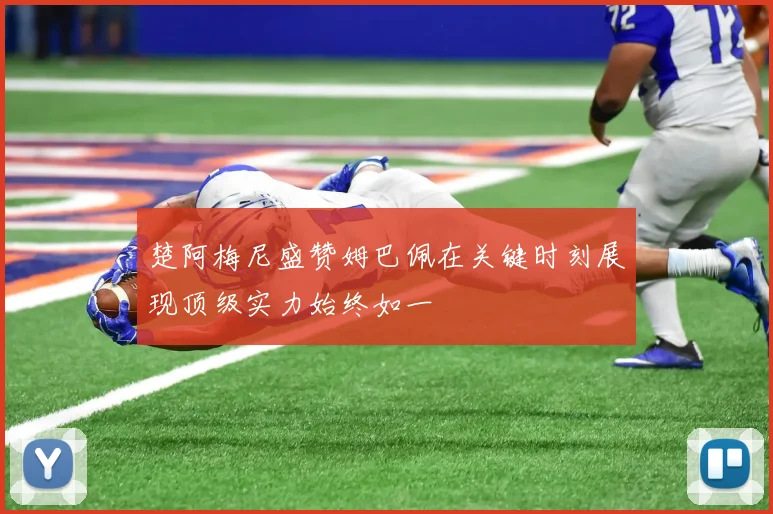 楚阿梅尼盛赞姆巴佩在关键时刻展现顶级实力始终如一