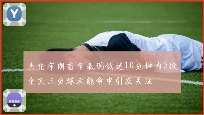 杰伦布朗首节表现低迷10分钟内5投全失三分球未能命中引发关注