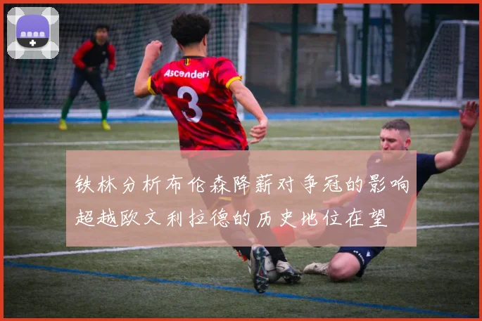 铁林分析布伦森降薪对争冠的影响超越欧文利拉德的历史地位在望