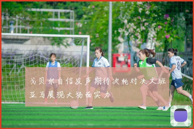 戈贝尔自信发声期待次轮对决文班亚马展现大场面实力