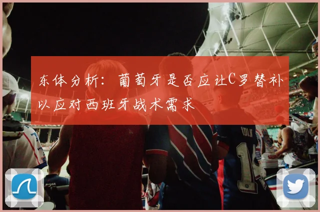 东体分析：葡萄牙是否应让C罗替补以应对西班牙战术需求
