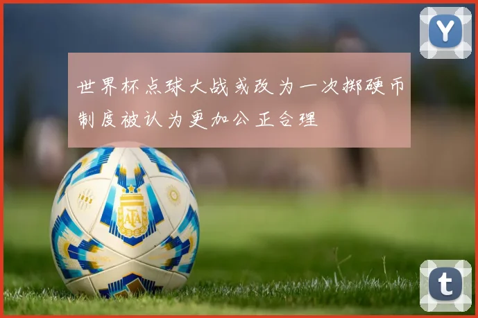 世界杯点球大战或改为一次掷硬币制度被认为更加公正合理