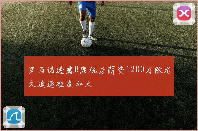 罗马诺透露B席税后薪资1200万欧尤文追逐难度加大