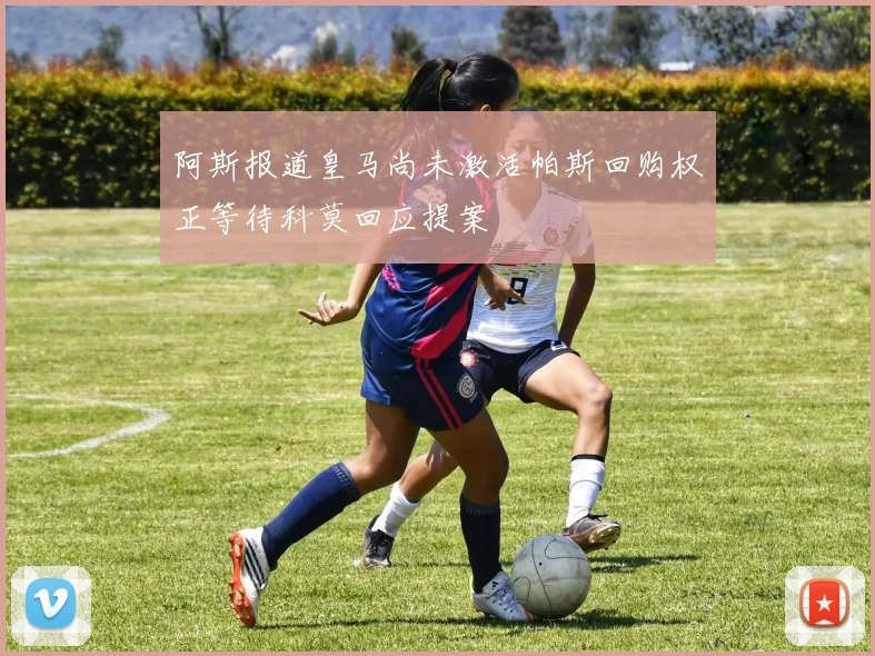 阿斯报道皇马尚未激活帕斯回购权正等待科莫回应提案