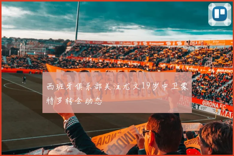 西班牙俱乐部关注尤文19岁中卫蒙特罗转会动态