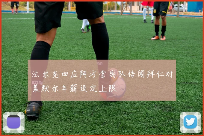 法尔克回应阿方索离队传闻拜仁对莱默尔年薪设定上限