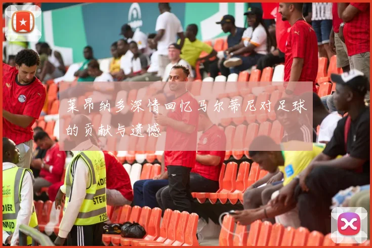 莱昂纳多深情回忆马尔蒂尼对足球的贡献与遗憾