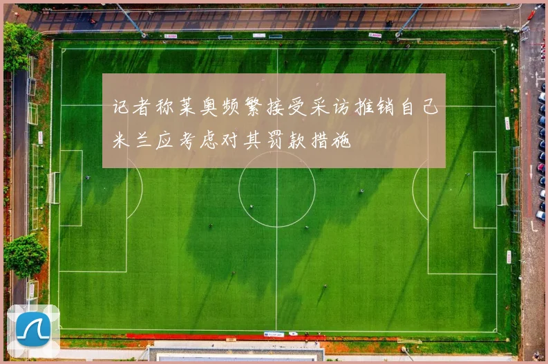 记者称莱奥频繁接受采访推销自己米兰应考虑对其罚款措施