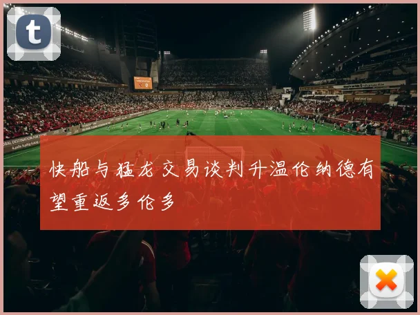 快船与猛龙交易谈判升温伦纳德有望重返多伦多