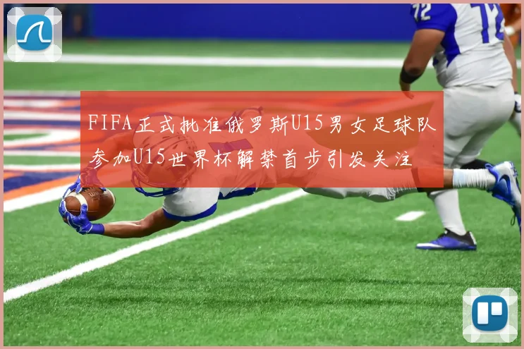 FIFA正式批准俄罗斯U15男女足球队参加U15世界杯解禁首步引发关注