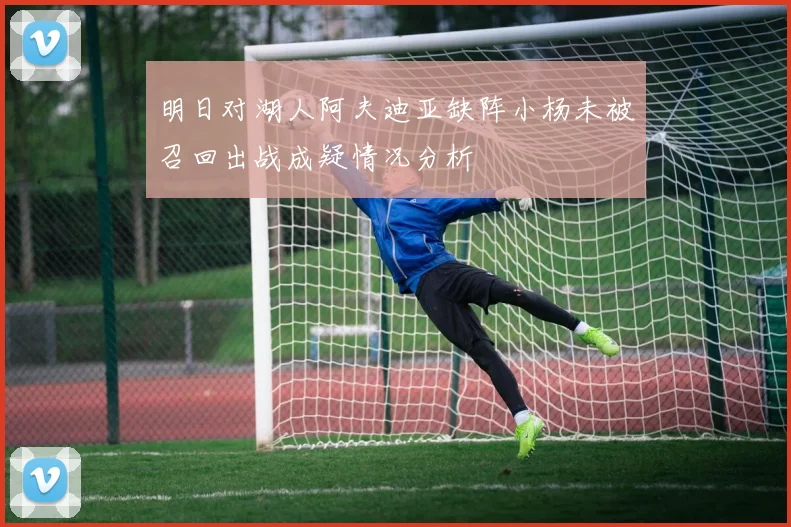 明日对湖人阿夫迪亚缺阵小杨未被召回出战成疑情况分析