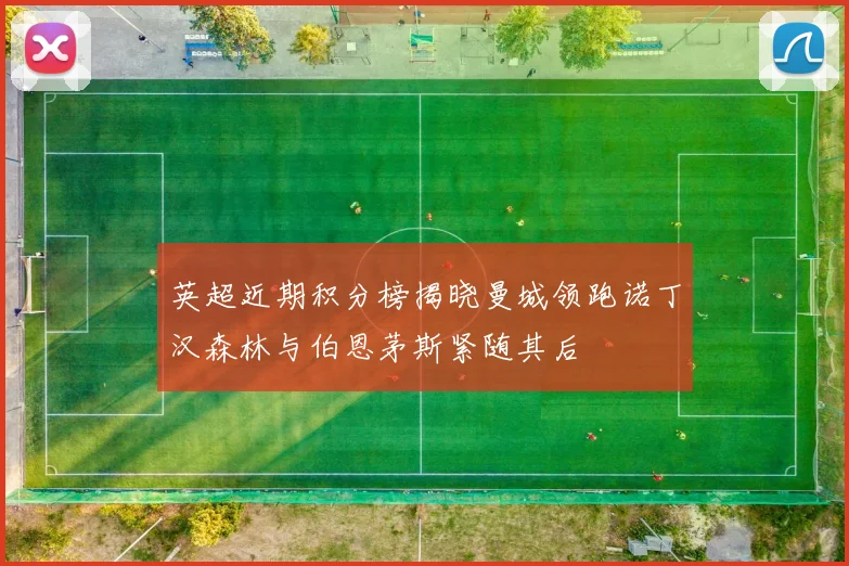 英超近期积分榜揭晓曼城领跑诺丁汉森林与伯恩茅斯紧随其后