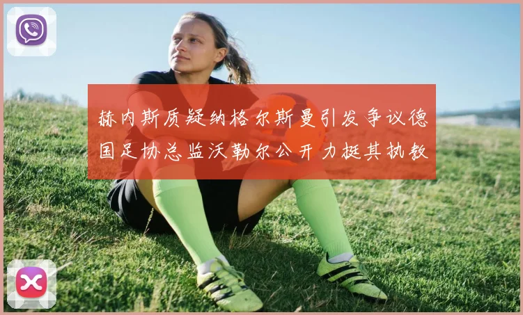 赫内斯质疑纳格尔斯曼引发争议德国足协总监沃勒尔公开力挺其执教表现