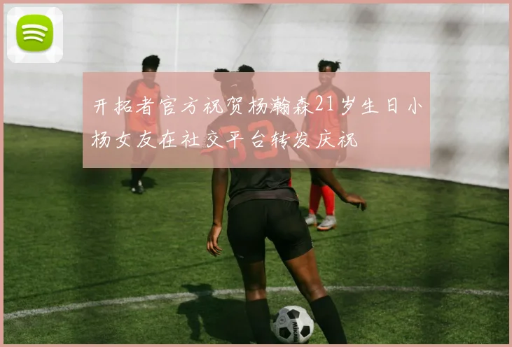 开拓者官方祝贺杨瀚森21岁生日小杨女友在社交平台转发庆祝