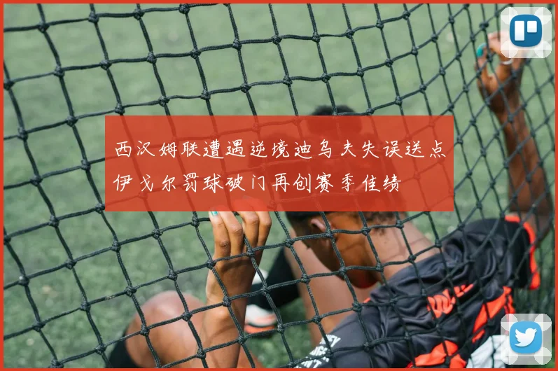 西汉姆联遭遇逆境迪乌夫失误送点伊戈尔罚球破门再创赛季佳绩