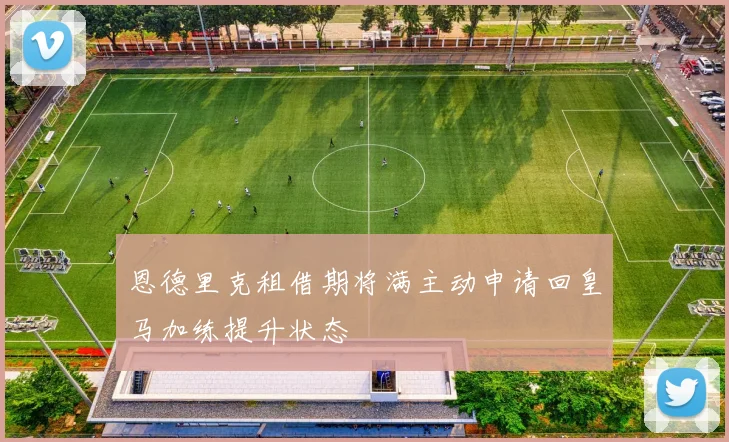 恩德里克租借期将满主动申请回皇马加练提升状态