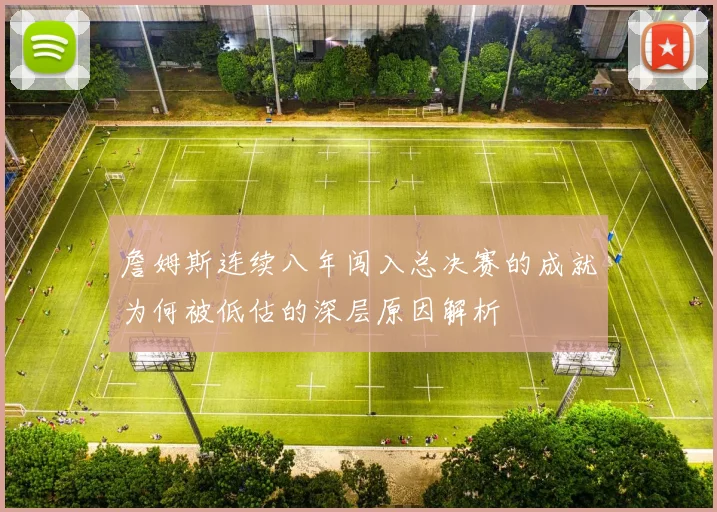 詹姆斯连续八年闯入总决赛的成就为何被低估的深层原因解析