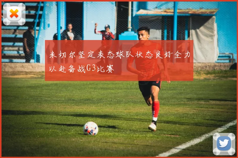 米切尔坚定表态球队状态良好全力以赴备战G3比赛