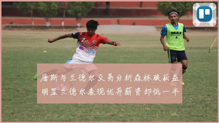 唐斯与兰德尔交易分析森林狼获益明显兰德尔表现优异薪资却低一半