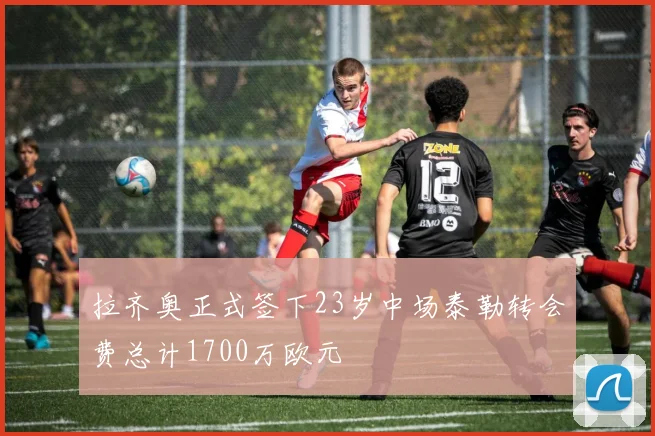 拉齐奥正式签下23岁中场泰勒转会费总计1700万欧元