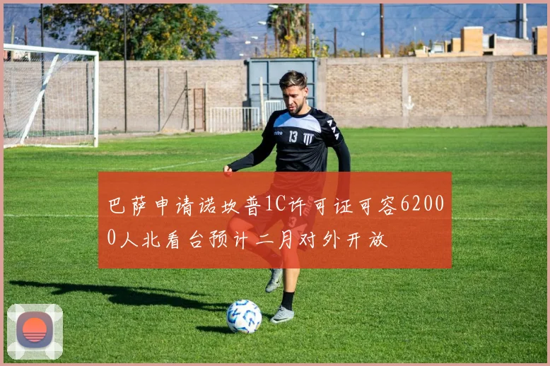巴萨申请诺坎普1C许可证可容62000人北看台预计二月对外开放